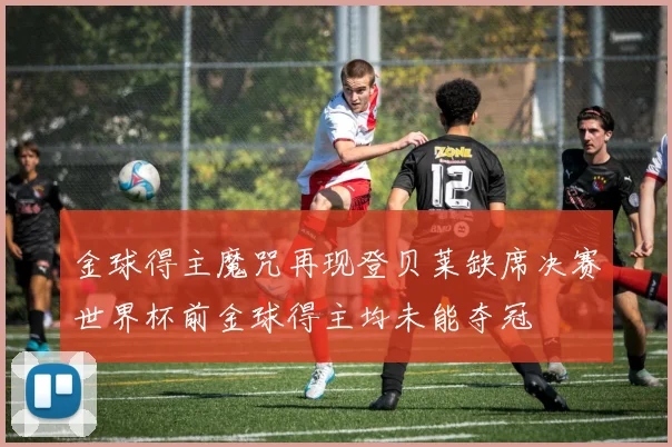 金球得主魔咒再现登贝莱缺席决赛世界杯前金球得主均未能夺冠