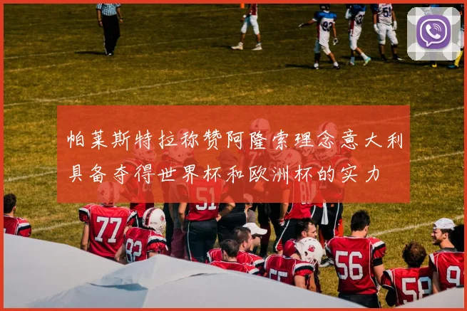帕莱斯特拉称赞阿隆索理念意大利具备夺得世界杯和欧洲杯的实力