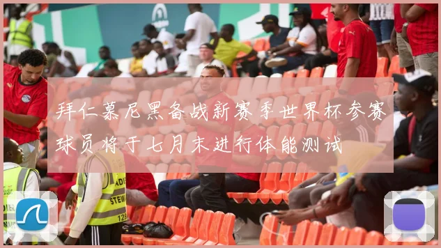 拜仁慕尼黑备战新赛季世界杯参赛球员将于七月末进行体能测试
