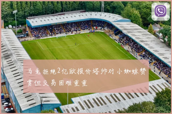马竞拒绝2亿欧报价塔帅对小蜘蛛赞赏但交易困难重重