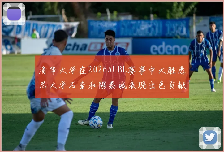 清华大学在2026AUBL赛事中大胜悉尼大学石奎和隰泰诚表现出色贡献球队胜利